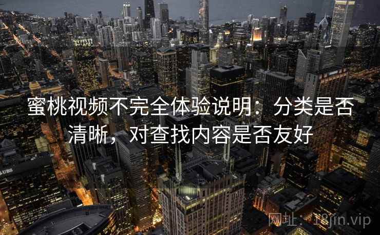 蜜桃视频不完全体验说明：分类是否清晰，对查找内容是否友好