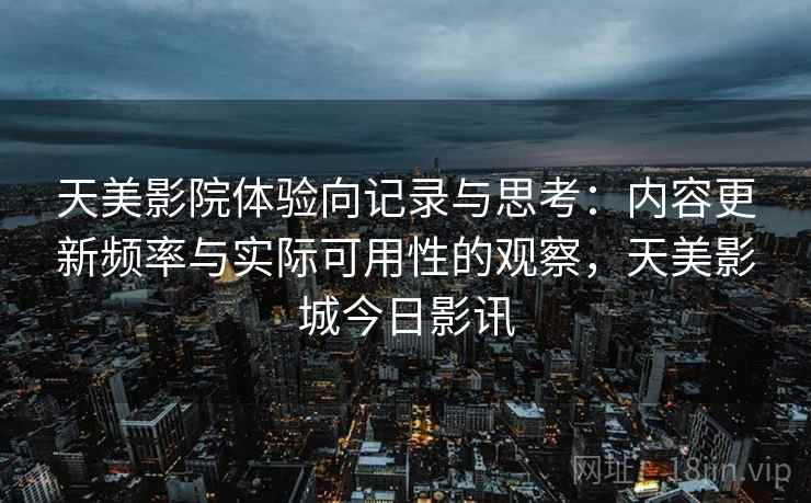 天美影院体验向记录与思考：内容更新频率与实际可用性的观察，天美影城今日影讯