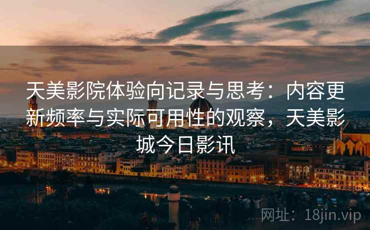 天美影院体验向记录与思考：内容更新频率与实际可用性的观察，天美影城今日影讯