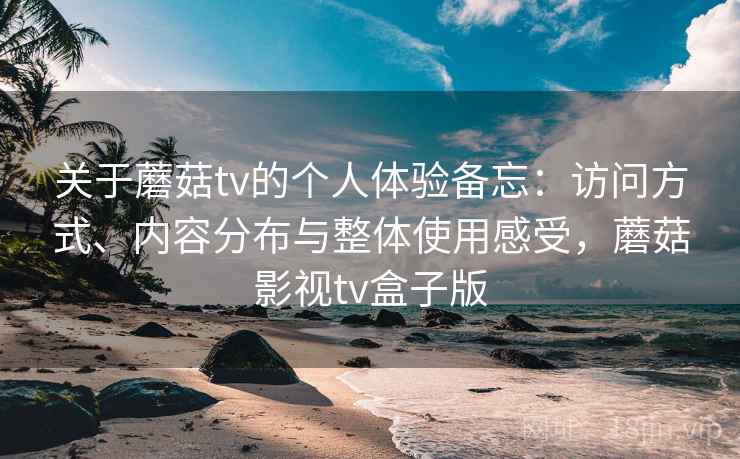 关于蘑菇tv的个人体验备忘：访问方式、内容分布与整体使用感受，蘑菇影视tv盒子版