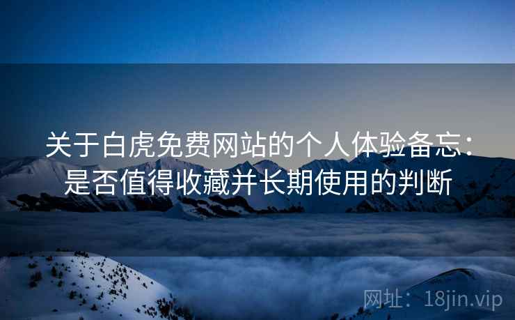 关于白虎免费网站的个人体验备忘：是否值得收藏并长期使用的判断