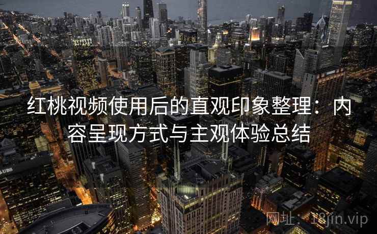 红桃视频使用后的直观印象整理：内容呈现方式与主观体验总结