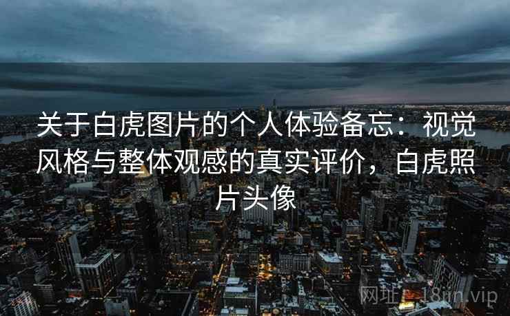 关于白虎图片的个人体验备忘：视觉风格与整体观感的真实评价，白虎照片头像