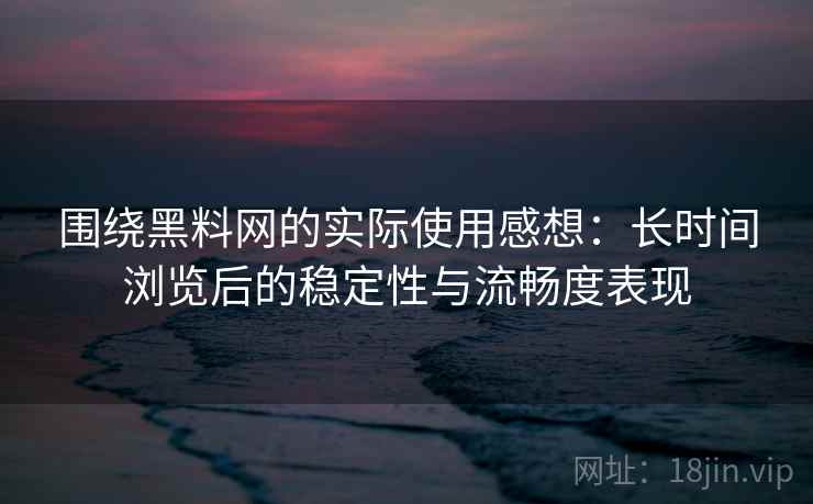 围绕黑料网的实际使用感想：长时间浏览后的稳定性与流畅度表现
