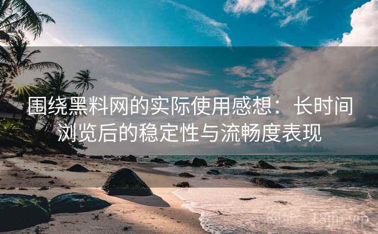 围绕黑料网的实际使用感想：长时间浏览后的稳定性与流畅度表现