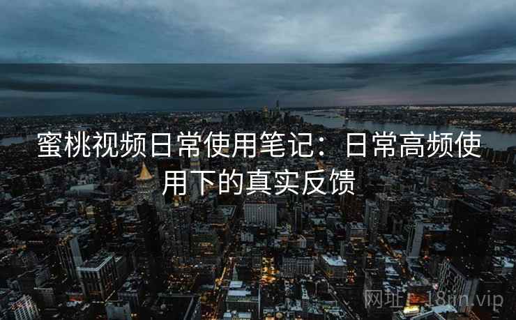 蜜桃视频日常使用笔记：日常高频使用下的真实反馈