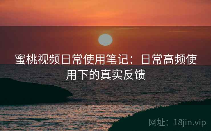 蜜桃视频日常使用笔记：日常高频使用下的真实反馈