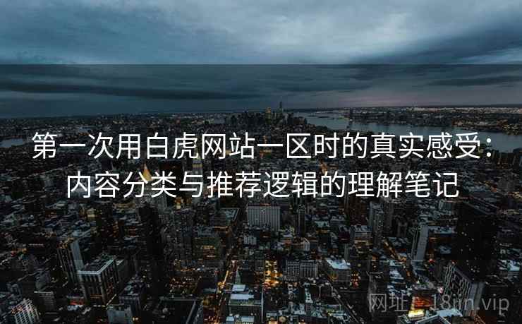 第一次用白虎网站一区时的真实感受：内容分类与推荐逻辑的理解笔记