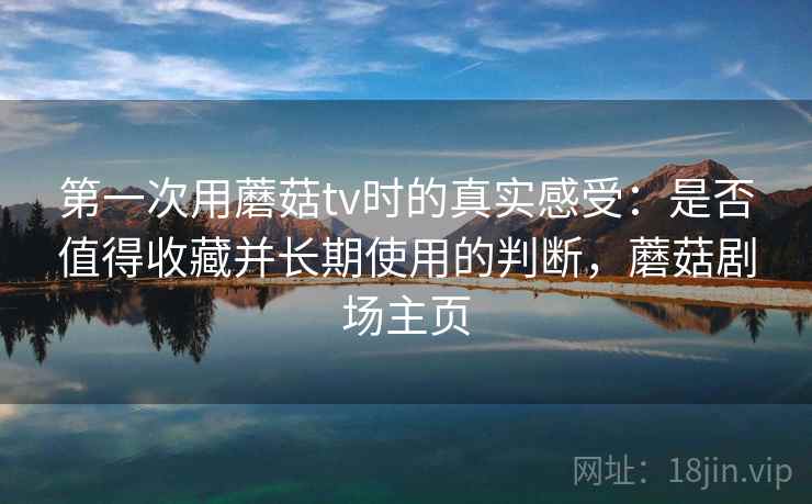 第一次用蘑菇tv时的真实感受：是否值得收藏并长期使用的判断，蘑菇剧场主页