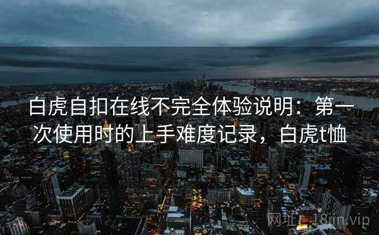 白虎自扣在线不完全体验说明：第一次使用时的上手难度记录，白虎t恤