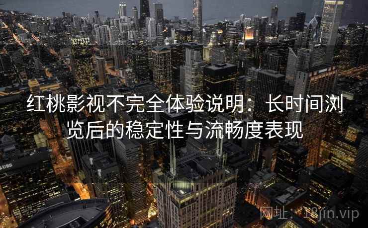 红桃影视不完全体验说明：长时间浏览后的稳定性与流畅度表现