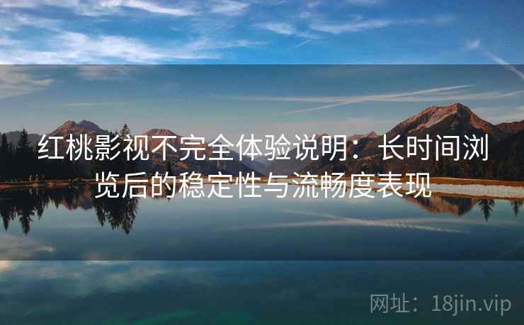 红桃影视不完全体验说明：长时间浏览后的稳定性与流畅度表现
