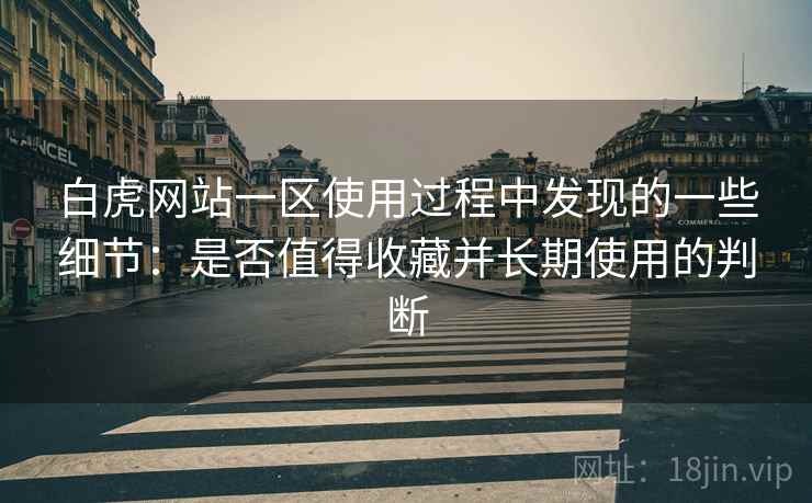 白虎网站一区使用过程中发现的一些细节：是否值得收藏并长期使用的判断