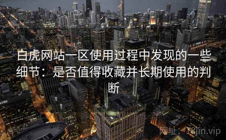 白虎网站一区使用过程中发现的一些细节：是否值得收藏并长期使用的判断
