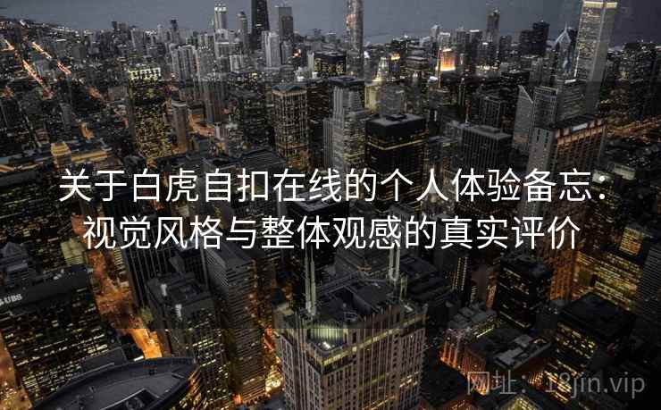 关于白虎自扣在线的个人体验备忘：视觉风格与整体观感的真实评价