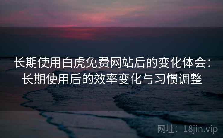 长期使用白虎免费网站后的变化体会：长期使用后的效率变化与习惯调整