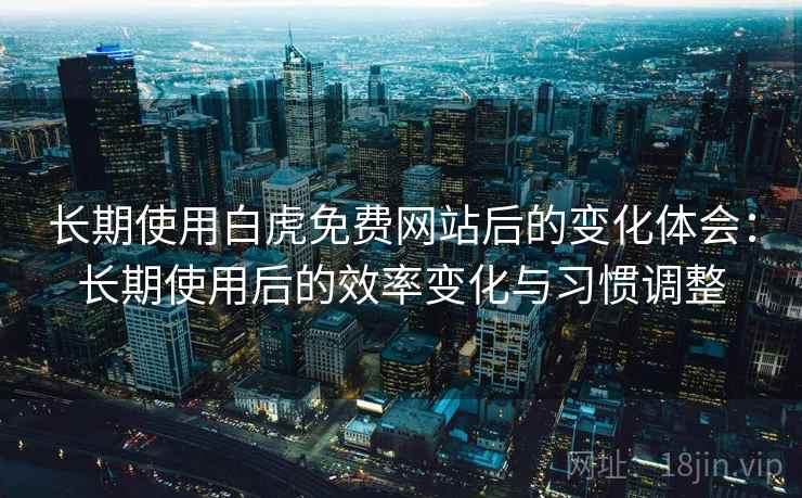 长期使用白虎免费网站后的变化体会：长期使用后的效率变化与习惯调整