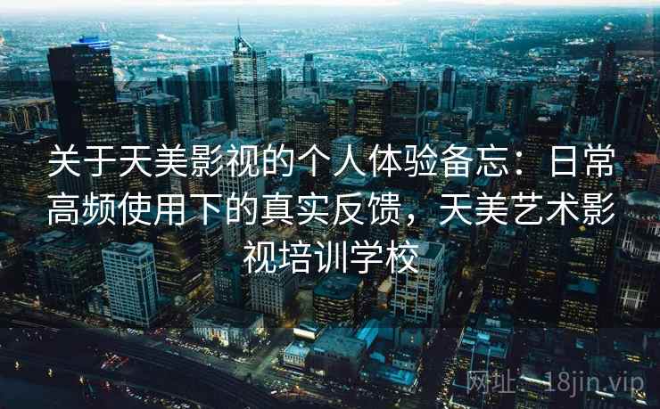关于天美影视的个人体验备忘：日常高频使用下的真实反馈，天美艺术影视培训学校