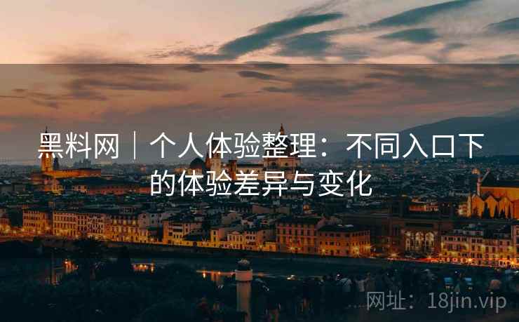 黑料网｜个人体验整理：不同入口下的体验差异与变化