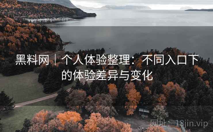 黑料网｜个人体验整理：不同入口下的体验差异与变化