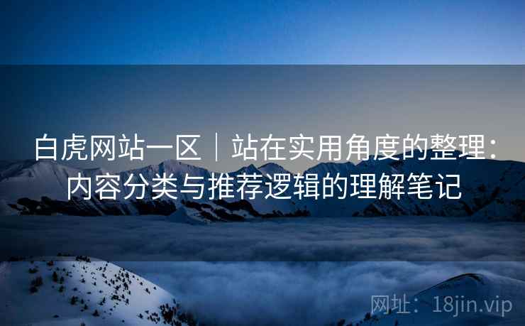 白虎网站一区｜站在实用角度的整理：内容分类与推荐逻辑的理解笔记