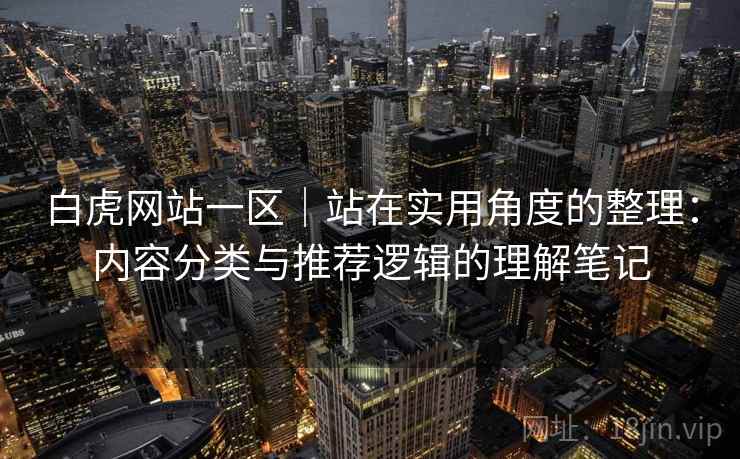 白虎网站一区｜站在实用角度的整理：内容分类与推荐逻辑的理解笔记