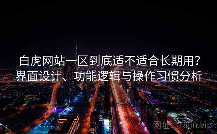 白虎网站一区到底适不适合长期用？界面设计、功能逻辑与操作习惯分析