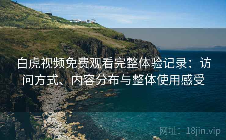 白虎视频免费观看完整体验记录：访问方式、内容分布与整体使用感受