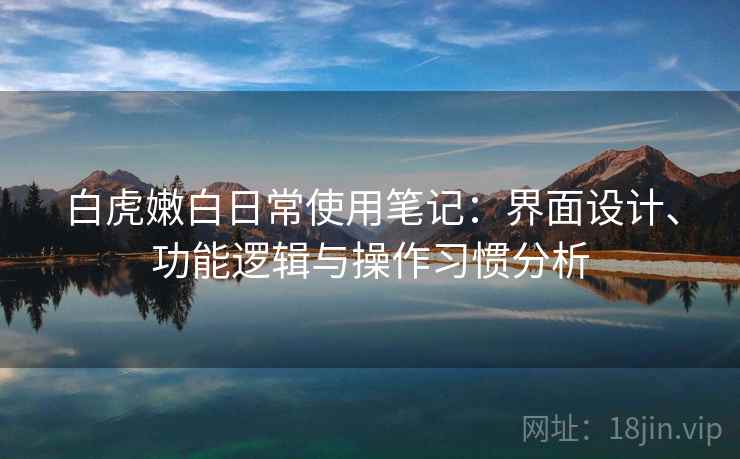 白虎嫩白日常使用笔记：界面设计、功能逻辑与操作习惯分析