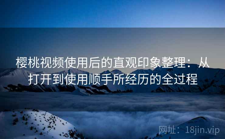 樱桃视频使用后的直观印象整理：从打开到使用顺手所经历的全过程