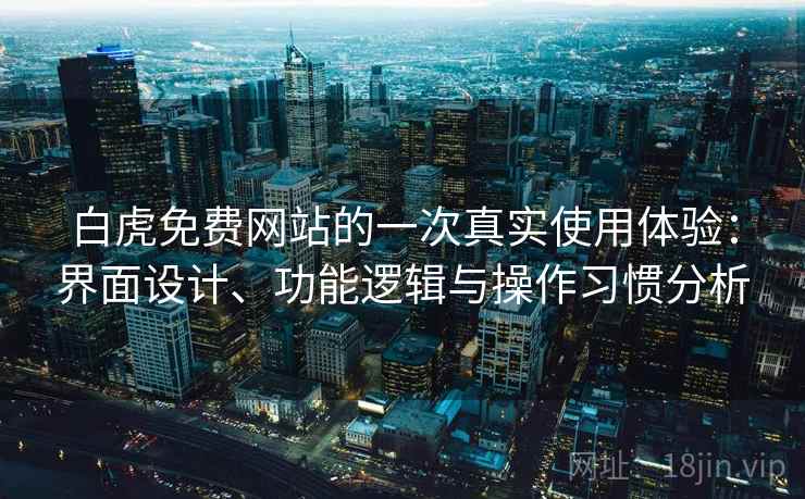白虎免费网站的一次真实使用体验：界面设计、功能逻辑与操作习惯分析