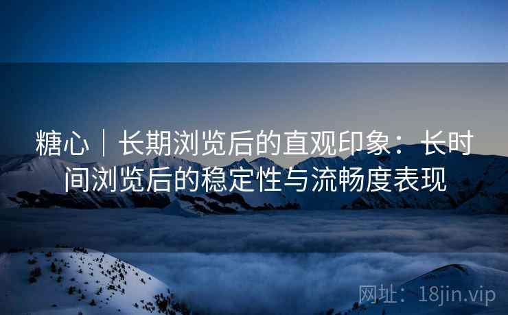 糖心｜长期浏览后的直观印象：长时间浏览后的稳定性与流畅度表现