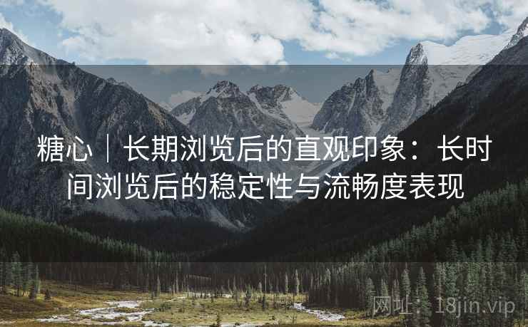 糖心｜长期浏览后的直观印象：长时间浏览后的稳定性与流畅度表现
