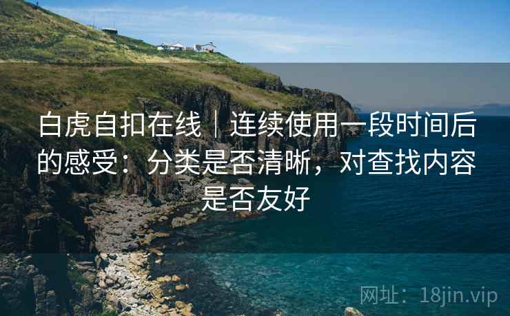 白虎自扣在线｜连续使用一段时间后的感受：分类是否清晰，对查找内容是否友好