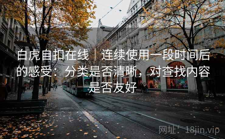 白虎自扣在线｜连续使用一段时间后的感受：分类是否清晰，对查找内容是否友好